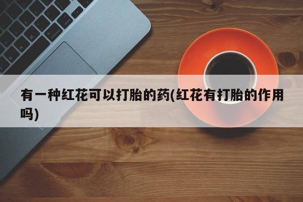 药流药货到付款有一种红花可以打胎的药(红花有打胎的作用吗)