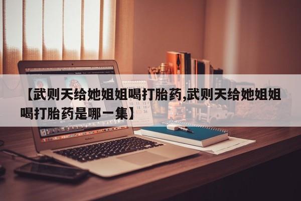 药流药货到付款【武则天给她姐姐喝打胎药,武则天给她姐姐喝打胎药是哪一集】