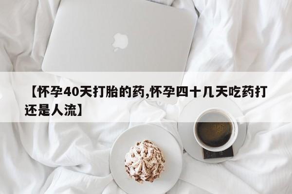 药流药货到付款【怀孕40天打胎的药,怀孕四十几天吃药打还是人流】