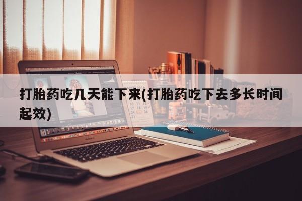 药流药货到付款打胎药吃几天能下来(打胎药吃下去多长时间起效)