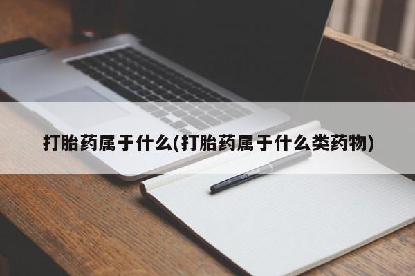 药流药货到付款打胎药属于什么(打胎药属于什么类药物)
