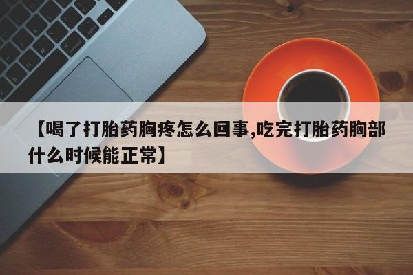 药流药货到付款【喝了打胎药胸疼怎么回事,吃完打胎药胸部什么时候能正常】