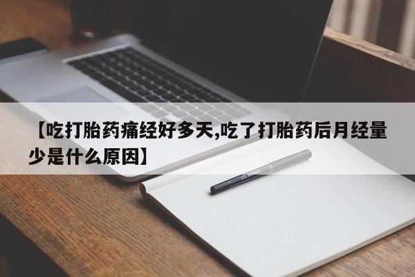 药流药货到付款【吃打胎药痛经好多天,吃了打胎药后月经量少是什么原因】