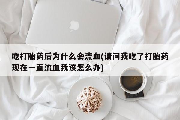 药流药货到付款吃打胎药后为什么会流血(请问我吃了打胎药现在一直流血我该怎么办)