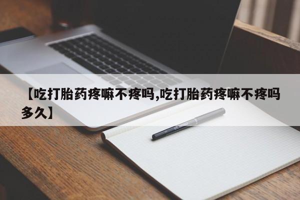 药流药货到付款【吃打胎药疼嘛不疼吗,吃打胎药疼嘛不疼吗多久】