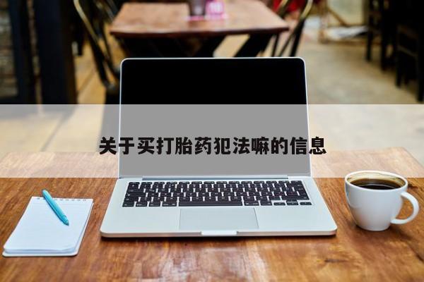 药流药货到付款关于买打胎药犯法嘛的信息