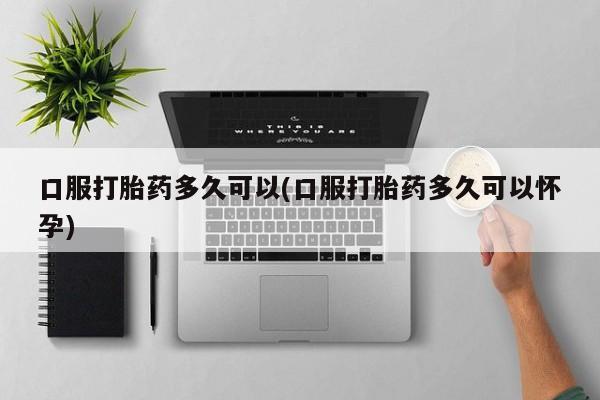 药流药货到付款口服打胎药多久可以(口服打胎药多久可以怀孕)