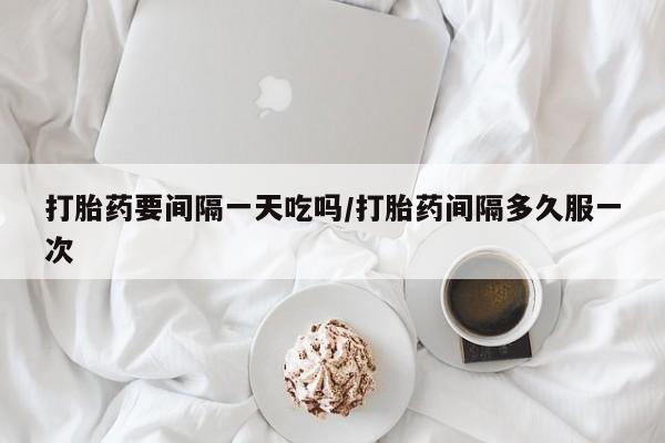 药流药货到付款打胎药要间隔一天吃吗/打胎药间隔多久服一次
