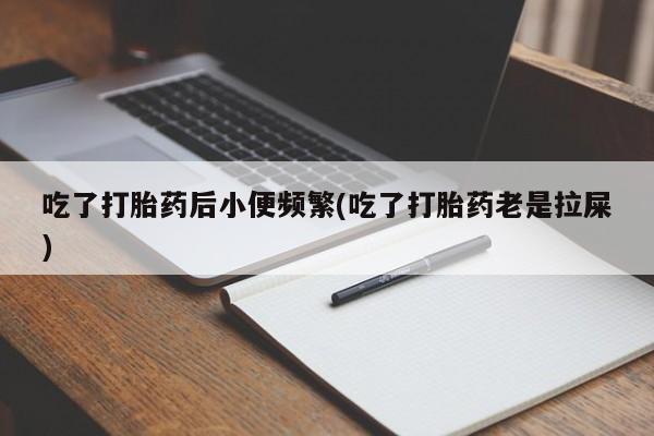 药流药货到付款吃了打胎药后小便频繁(吃了打胎药老是拉屎)