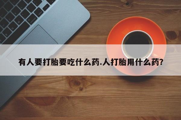 药流药货到付款有人要打胎要吃什么药.人打胎用什么药？