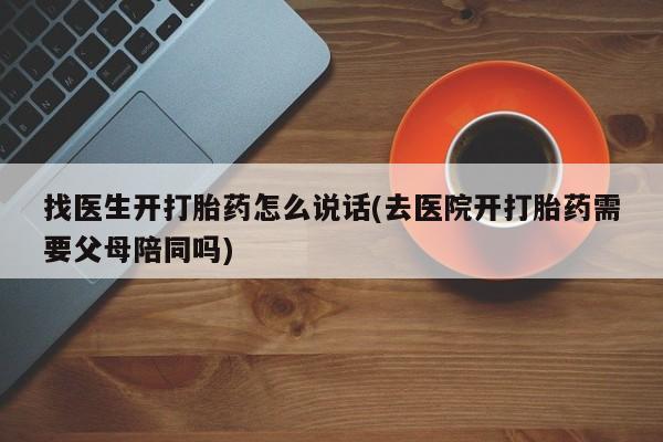 药流药货到付款找医生开打胎药怎么说话(去医院开打胎药需要父母陪同吗)