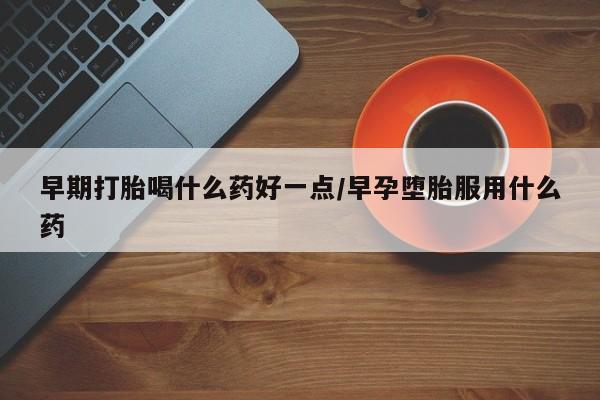药流药货到付款早期打胎喝什么药好一点/早孕堕胎服用什么药