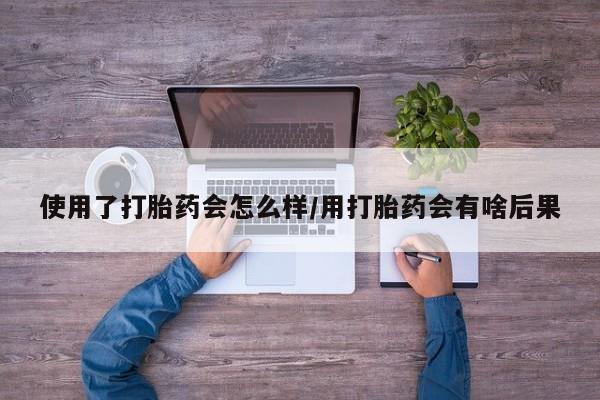 药流药货到付款使用了打胎药会怎么样/用打胎药会有啥后果