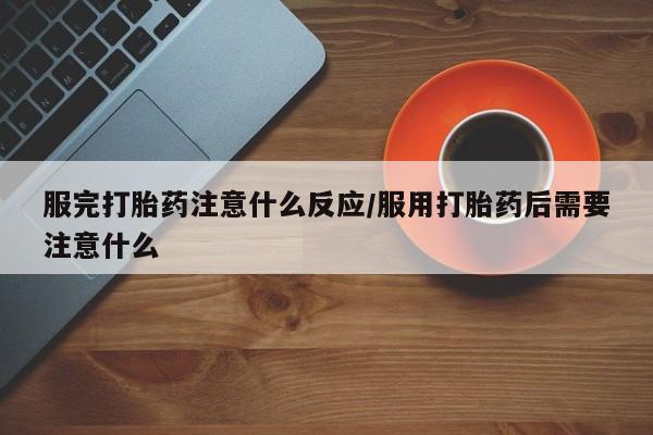 药流药货到付款服完打胎药注意什么反应/服用打胎药后需要注意什么