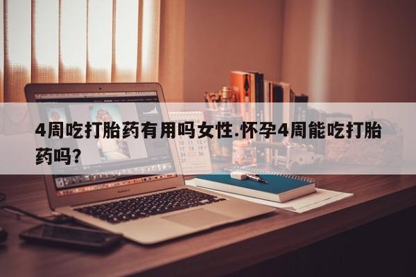 药流药货到付款4周吃打胎药有用吗女性.怀孕4周能吃打胎药吗？