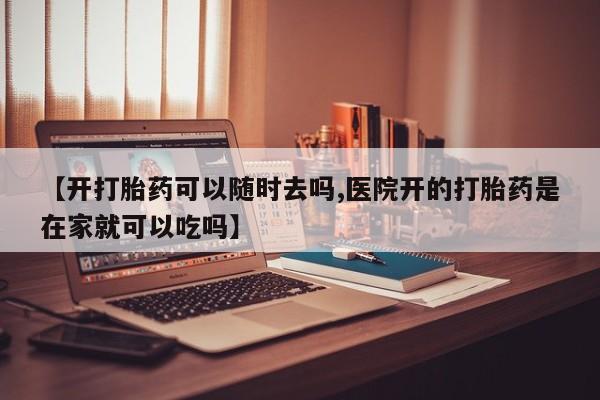 药流药货到付款【开打胎药可以随时去吗,医院开的打胎药是在家就可以吃吗】