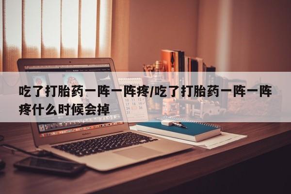 药流药货到付款吃了打胎药一阵一阵疼/吃了打胎药一阵一阵疼什么时候会掉