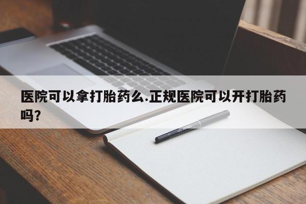药流药货到付款医院可以拿打胎药么.正规医院可以开打胎药吗？