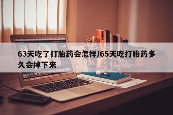 药流药货到付款63天吃了打胎药会怎样/65天吃打胎药多久会掉下来