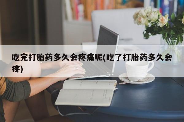 药流药货到付款吃完打胎药多久会疼痛呢(吃了打胎药多久会疼)