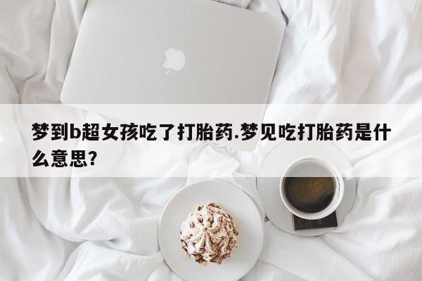 药流药货到付款梦到b超女孩吃了打胎药.梦见吃打胎药是什么意思？