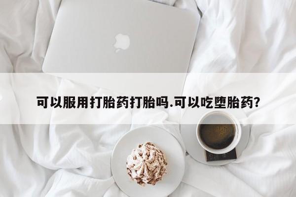 药流药货到付款可以服用打胎药打胎吗.可以吃堕胎药？