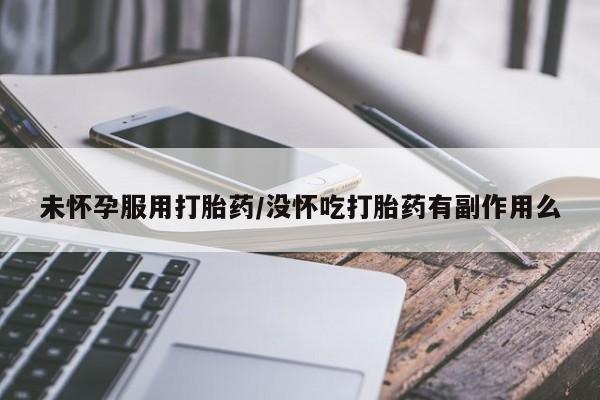 药流药货到付款未怀孕服用打胎药/没怀吃打胎药有副作用么