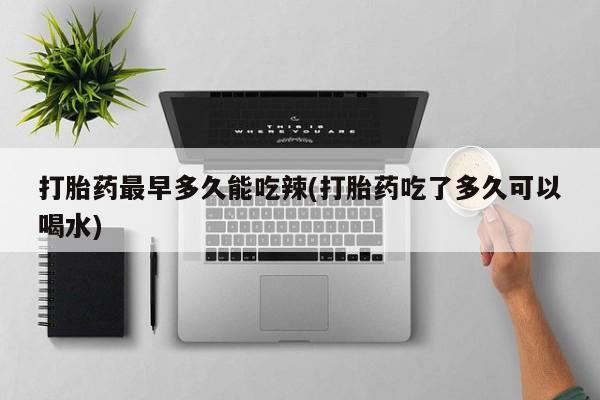 药流药货到付款打胎药最早多久能吃辣(打胎药吃了多久可以喝水)