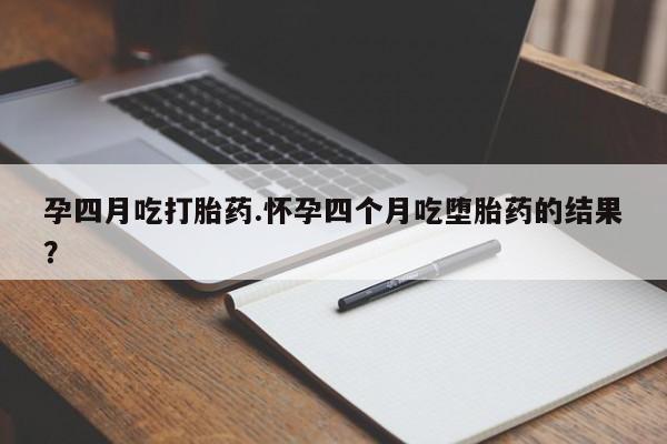 药流药货到付款孕四月吃打胎药.怀孕四个月吃堕胎药的结果？