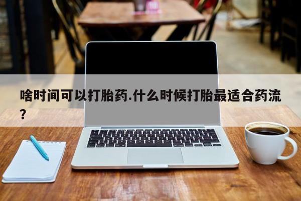 药流药货到付款啥时间可以打胎药.什么时候打胎最适合药流？