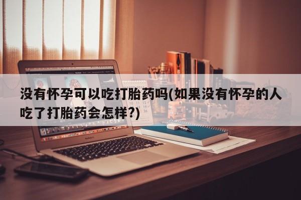 药流药货到付款没有怀孕可以吃打胎药吗(如果没有怀孕的人吃了打胎药会怎样?)