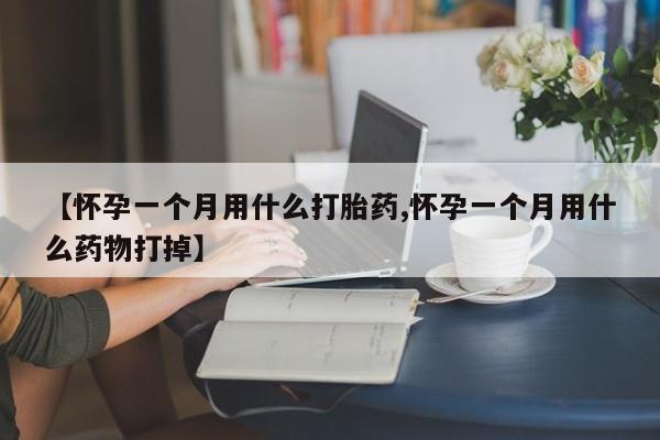 药流药货到付款【怀孕一个月用什么打胎药,怀孕一个月用什么药物打掉】