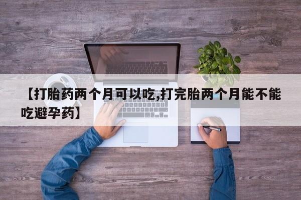 药流药货到付款【打胎药两个月可以吃,打完胎两个月能不能吃避孕药】