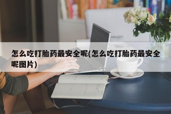 药流药货到付款怎么吃打胎药最安全呢(怎么吃打胎药最安全呢图片)