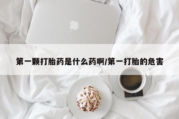 药流药货到付款第一颗打胎药是什么药啊/第一打胎的危害