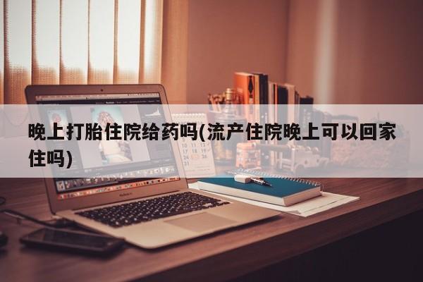 药流药货到付款晚上打胎住院给药吗(流产住院晚上可以回家住吗)