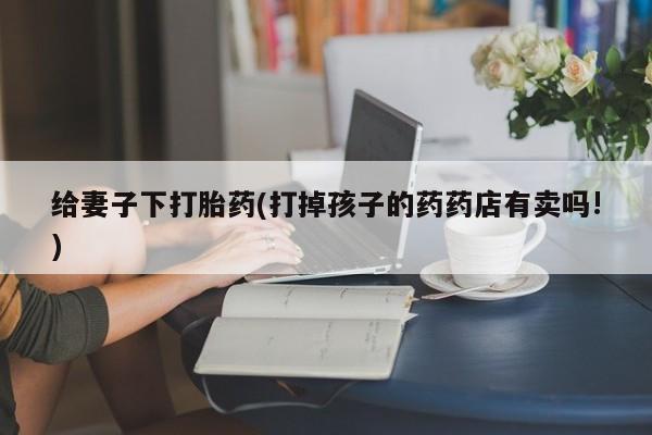 药流药货到付款给妻子下打胎药(打掉孩子的药药店有卖吗!)