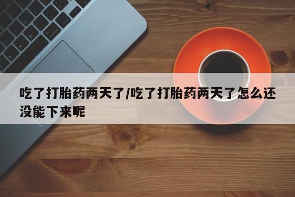 药流药货到付款吃了打胎药两天了/吃了打胎药两天了怎么还没能下来呢