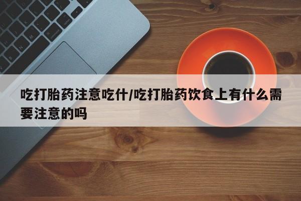 药流药货到付款吃打胎药注意吃什/吃打胎药饮食上有什么需要注意的吗
