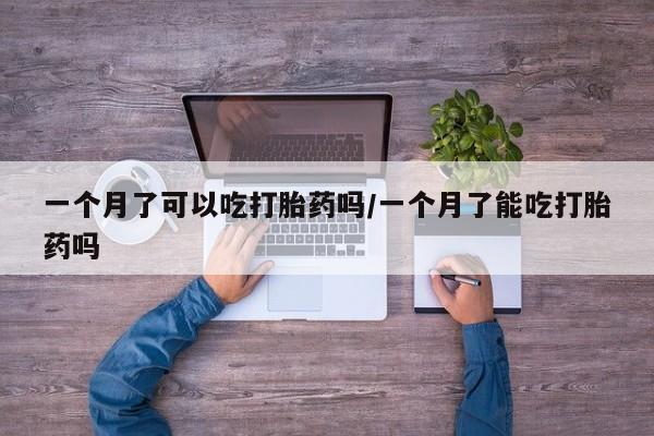 药流药货到付款一个月了可以吃打胎药吗/一个月了能吃打胎药吗