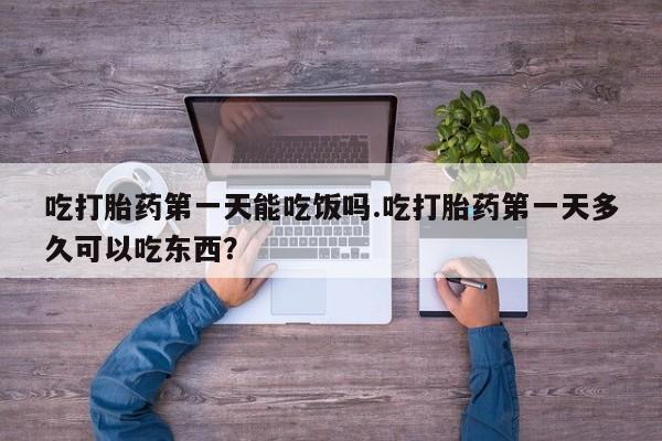 药流药货到付款吃打胎药第一天能吃饭吗.吃打胎药第一天多久可以吃东西？