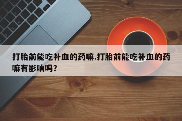 药流药货到付款打胎前能吃补血的药嘛.打胎前能吃补血的药嘛有影响吗？
