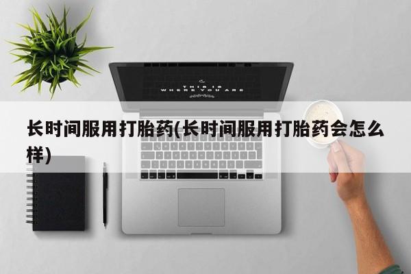 药流药货到付款长时间服用打胎药(长时间服用打胎药会怎么样)