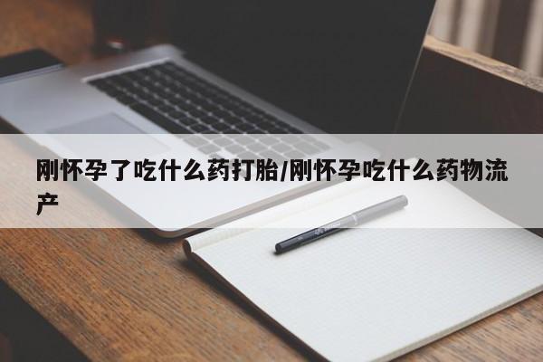 药流药货到付款刚怀孕了吃什么药打胎/刚怀孕吃什么药物流产