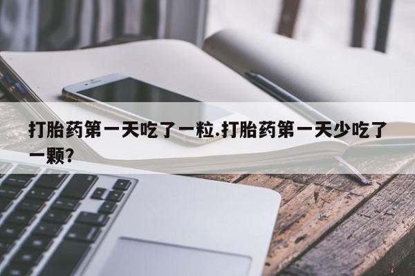 药流药货到付款打胎药第一天吃了一粒.打胎药第一天少吃了一颗？