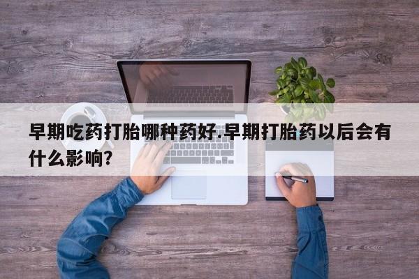 药流药货到付款早期吃药打胎哪种药好.早期打胎药以后会有什么影响？