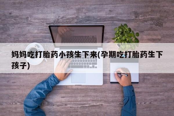 药流药货到付款妈妈吃打胎药小孩生下来(孕期吃打胎药生下孩子)