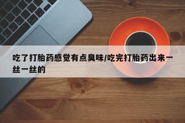 药流药货到付款吃了打胎药感觉有点臭味/吃完打胎药出来一丝一丝的