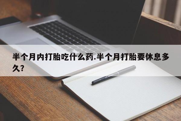 药流药货到付款半个月内打胎吃什么药.半个月打胎要休息多久？