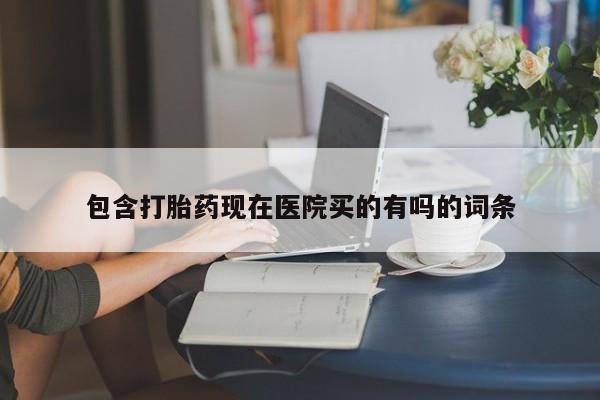 药流药货到付款包含打胎药现在医院买的有吗的词条